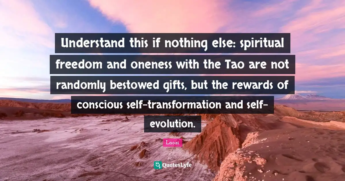 The Tao Quotes: "Understand this if nothing else: spiritual freedom and oneness with the Tao are not randomly bestowed gifts, but the rewards of conscious self-transformation and self-evolution."