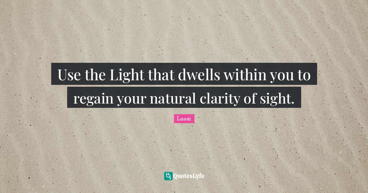 Use the Light that dwells within you to regain your natural clarity of sight.