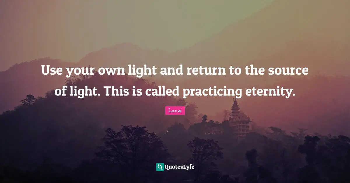 Use your own light and return to the source of light. This is called practicing eternity.