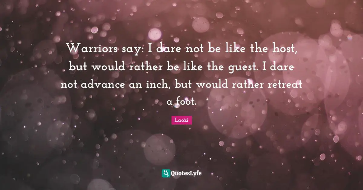 Warriors say: I dare not be like the host, but would rather be like the guest. I dare not advance an inch, but would rather retreat a foot.