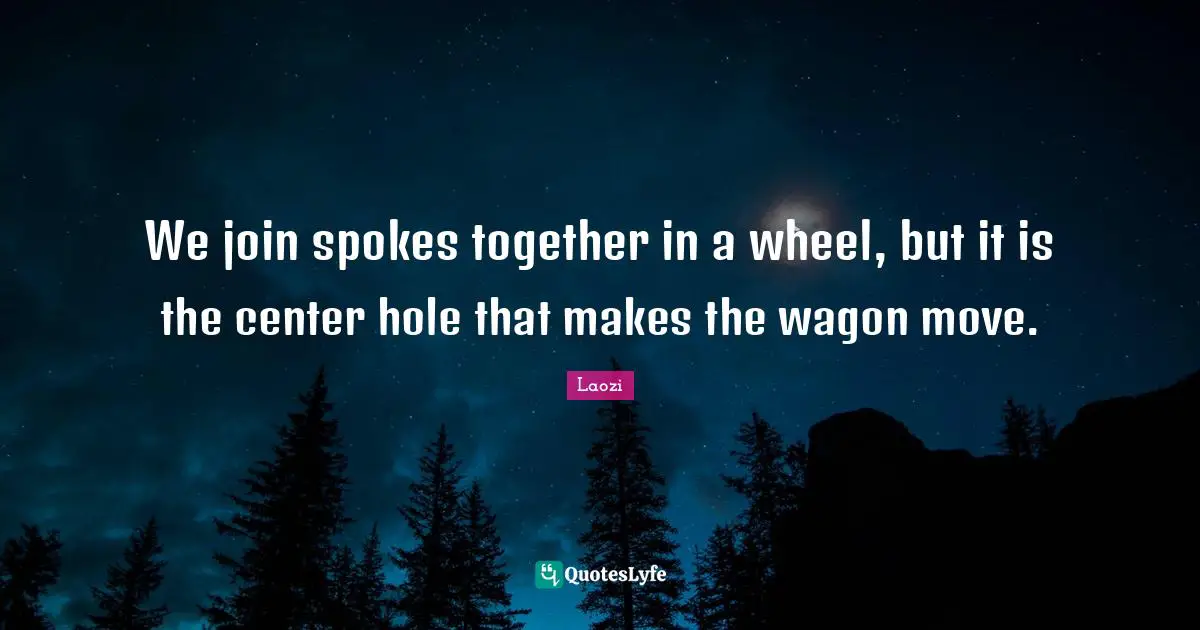 Spokes Quotes: "We join spokes together in a wheel, but it is the center hole that makes the wagon move."
