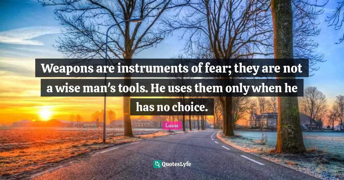Weapons are instruments of fear; they are not a wise man's tools. He uses them only when he has no choice.