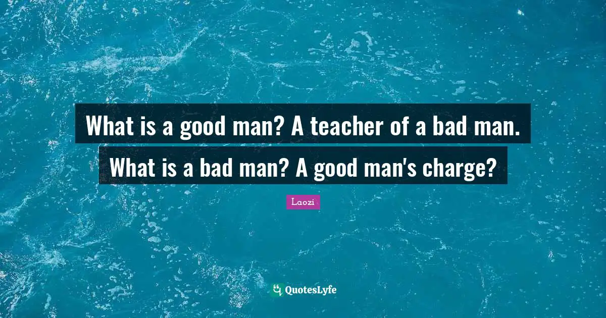 What is a good man? A teacher of a bad man. What is a bad man? A good man's charge?