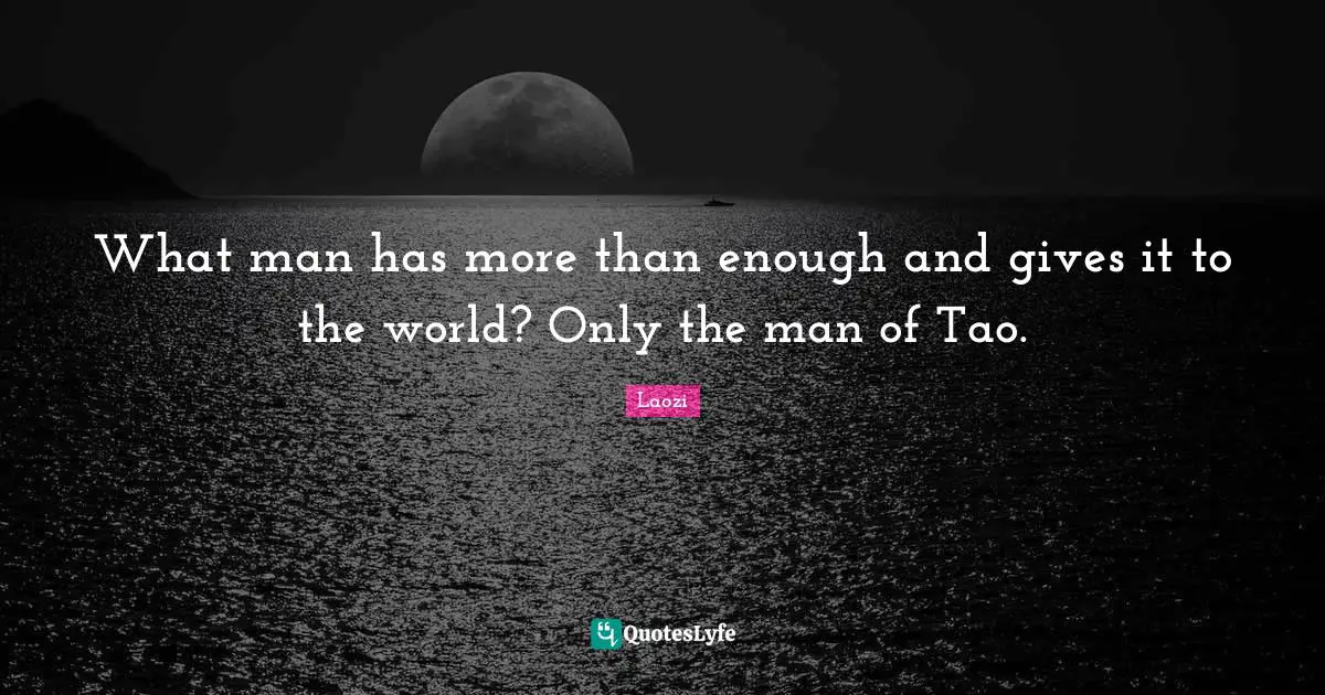What man has more than enough and gives it to the world? Only the man of Tao.