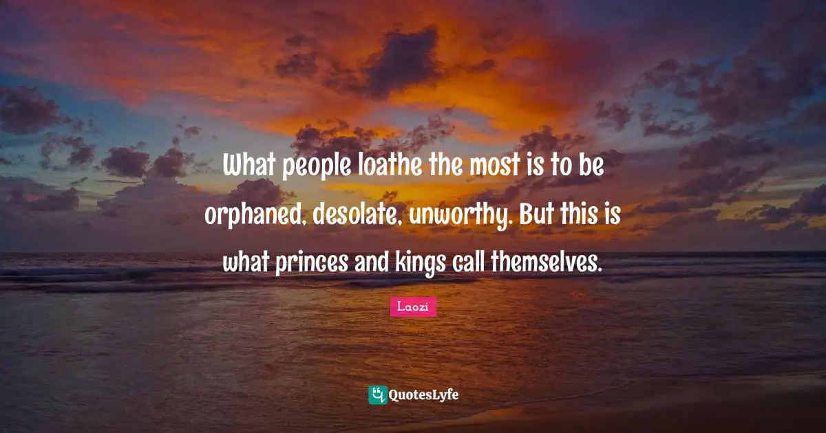 What people loathe the most is to be orphaned, desolate, unworthy. But this is what princes and kings call themselves.