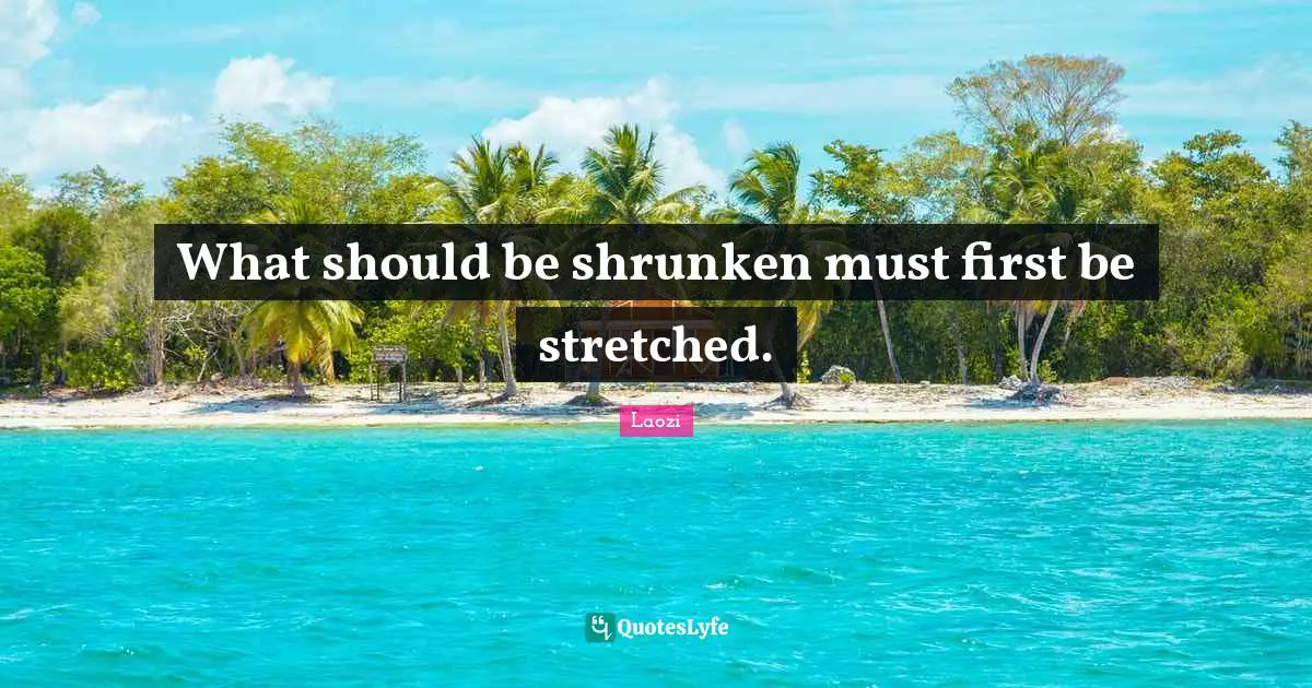 What should be shrunken must first be stretched.