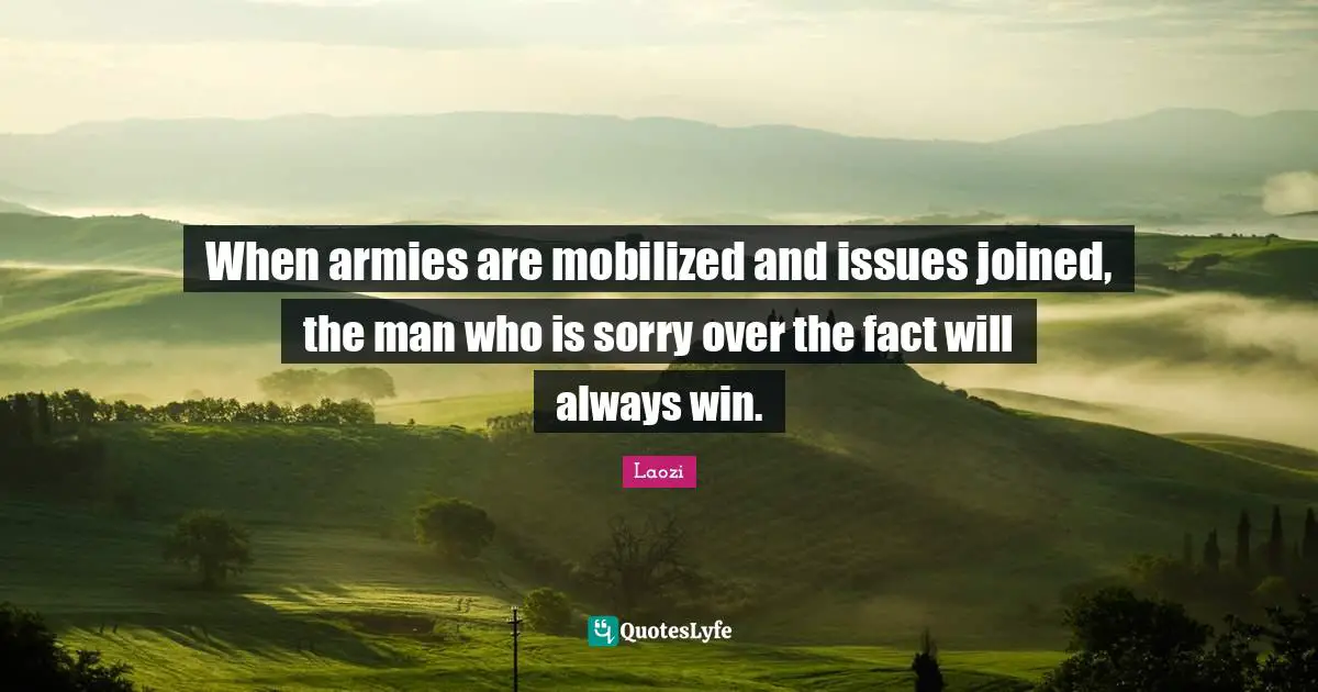 When armies are mobilized and issues joined, the man who is sorry over the fact will always win.
