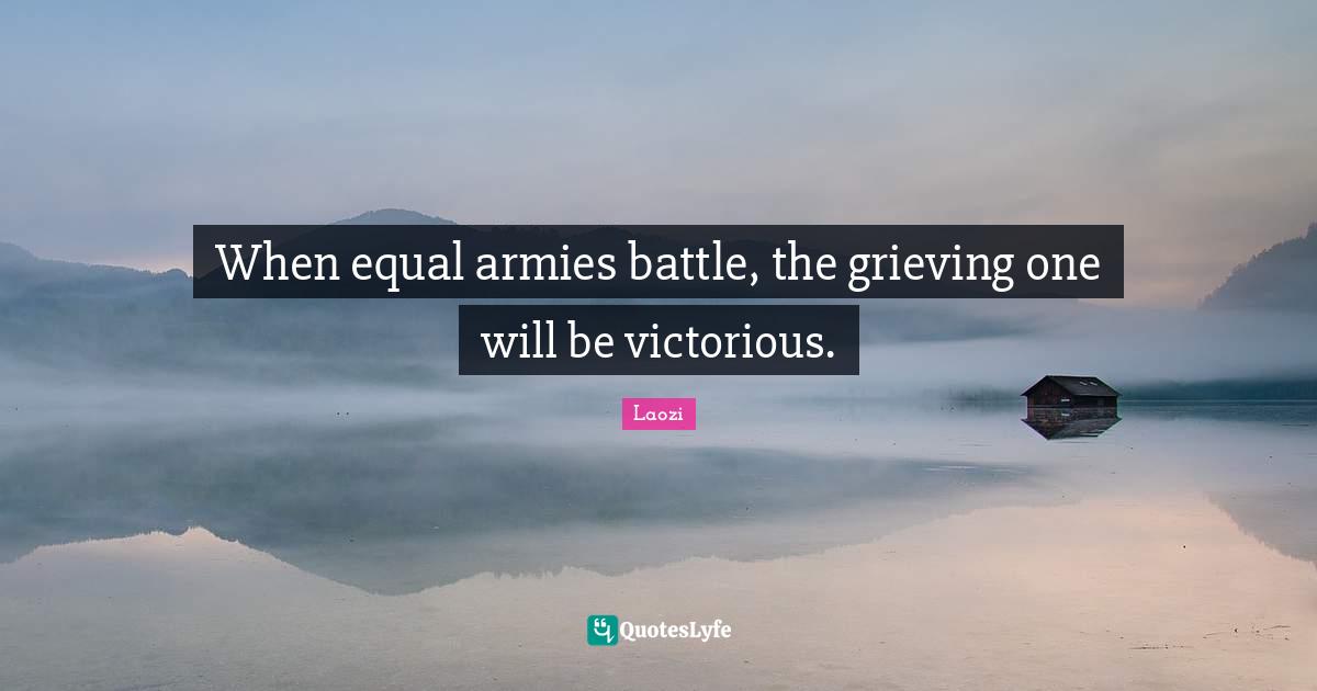 When equal armies battle, the grieving one will be victorious.