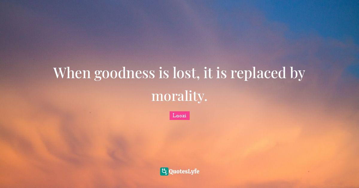 When goodness is lost, it is replaced by morality.