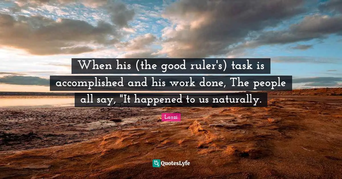 When his (the good ruler's) task is accomplished and his work done, The people all say, "It happened to us naturally.
