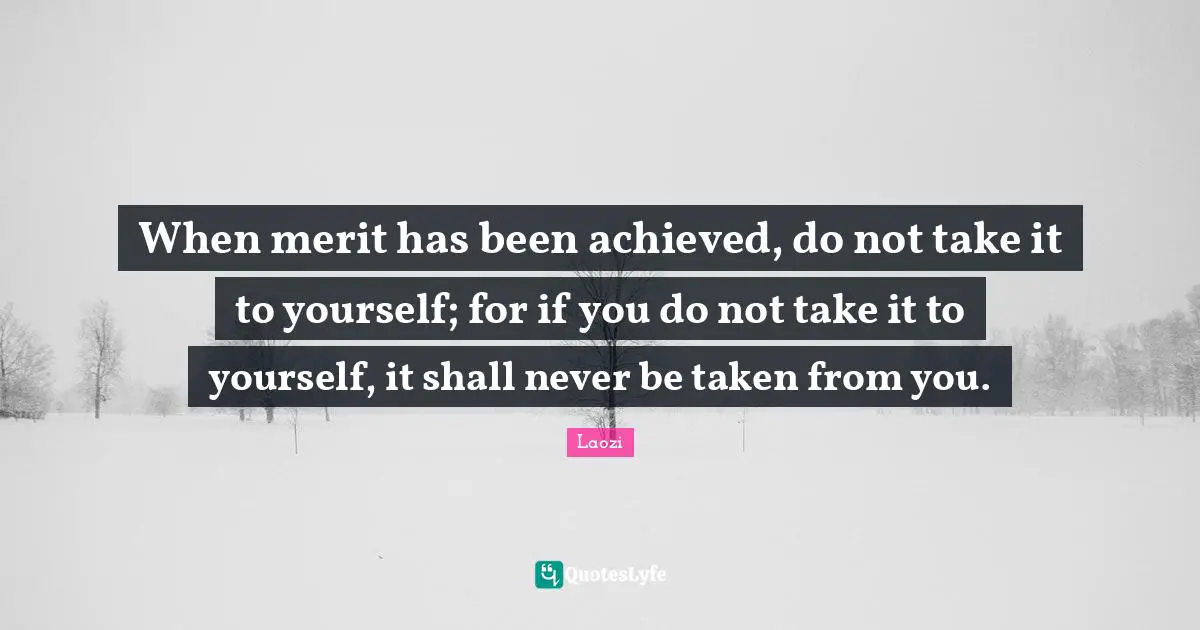 When merit has been achieved, do not take it to yourself; for if you do not take it to yourself, it shall never be taken from you.