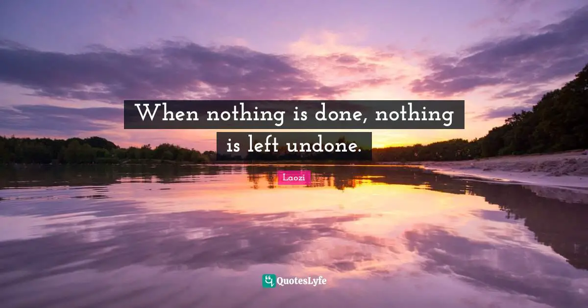 When nothing is done, nothing is left undone.
