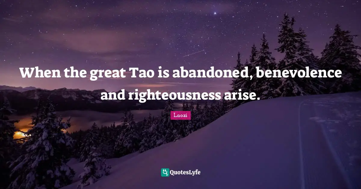 When the great Tao is abandoned, benevolence and righteousness arise.