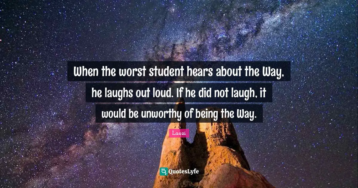 When the worst student hears about the Way, he laughs out loud. If he did not laugh, it would be unworthy of being the Way.