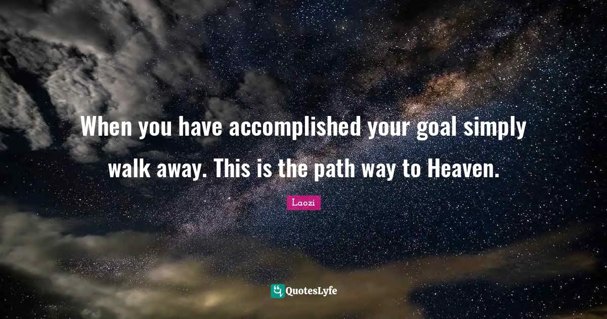 When you have accomplished your goal simply walk away. This is the path way to Heaven.