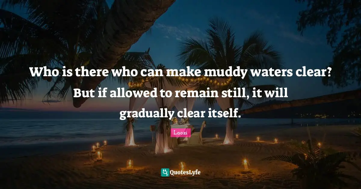 Who is there who can make muddy waters clear? But if allowed to remain still, it will gradually clear itself.
