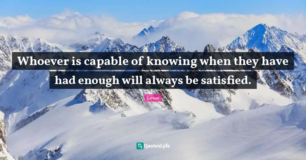 Whoever is capable of knowing when they have had enough will always be satisfied.