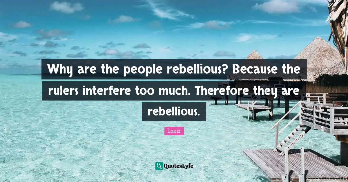 Why are the people rebellious? Because the rulers interfere too much. Therefore they are rebellious.