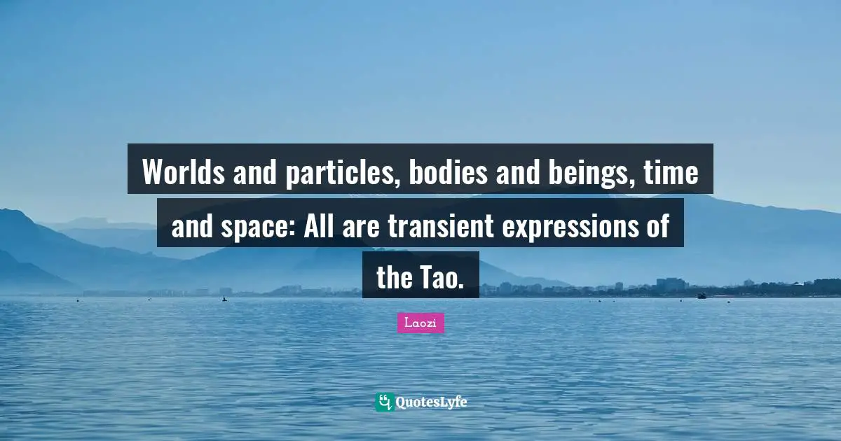 Worlds and particles, bodies and beings, time and space: All are transient expressions of the Tao.