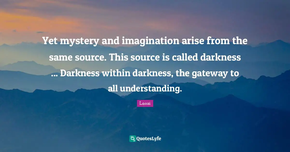 Yet mystery and imagination arise from the same source. This source is called darkness ... Darkness within darkness, the gateway to all understanding.