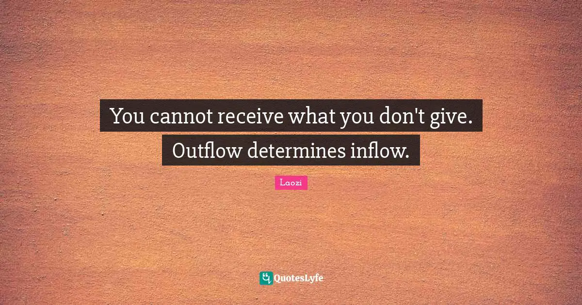 Laozi Quotes: "You cannot receive what you don't give. Outflow determines inflow."