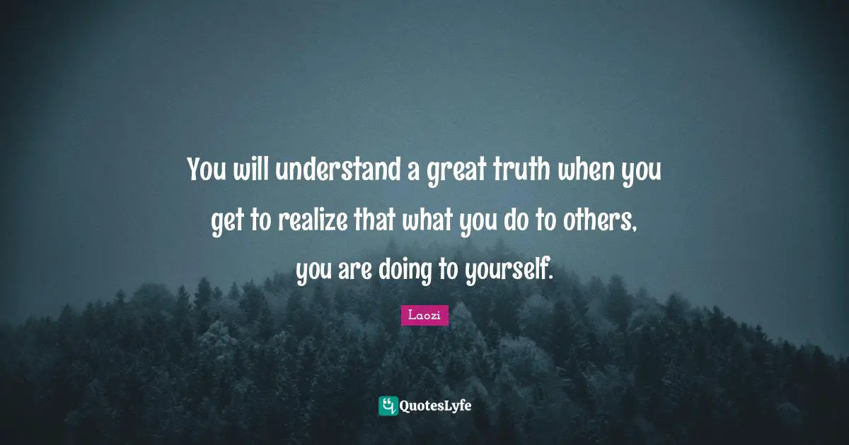 You will understand a great truth when you get to realize that what you do to others, you are doing to yourself.