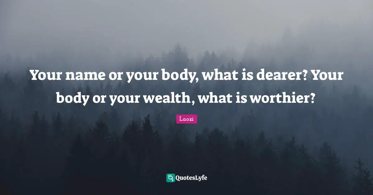 Taoism Quotes: "Your name or your body, what is dearer? Your body or your wealth, what is worthier?"