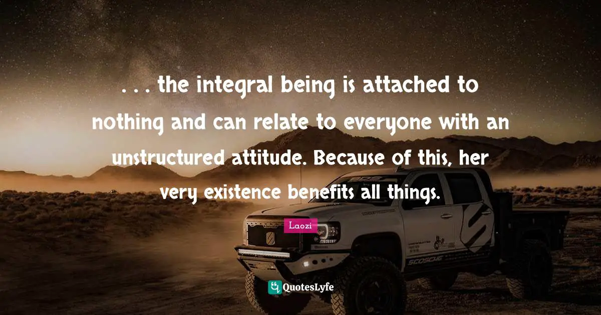 . . . the integral being is attached to nothing and can relate to everyone with an unstructured attitude. Because of this, her very existence benefits all things.