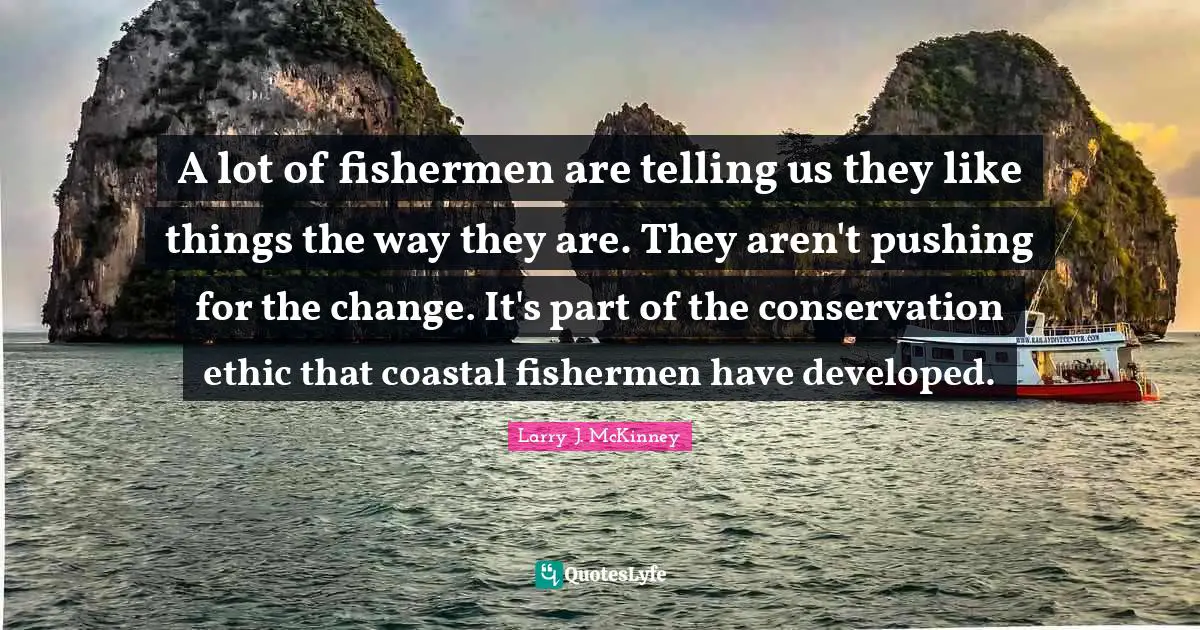 A lot of fishermen are telling us they like things the way they are. They aren't pushing for the change. It's part of the conservation ethic that coastal fishermen have developed.