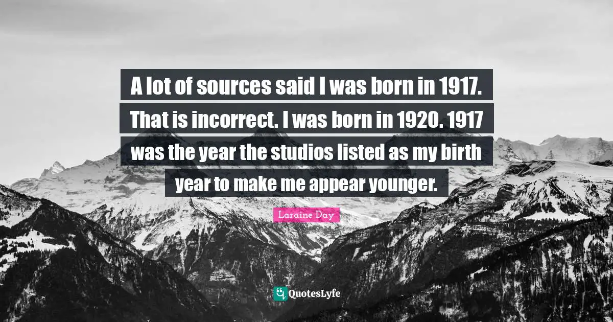 A lot of sources said I was born in 1917. That is incorrect. I was born in 1920. 1917 was the year the studios listed as my birth year to make me appear younger.