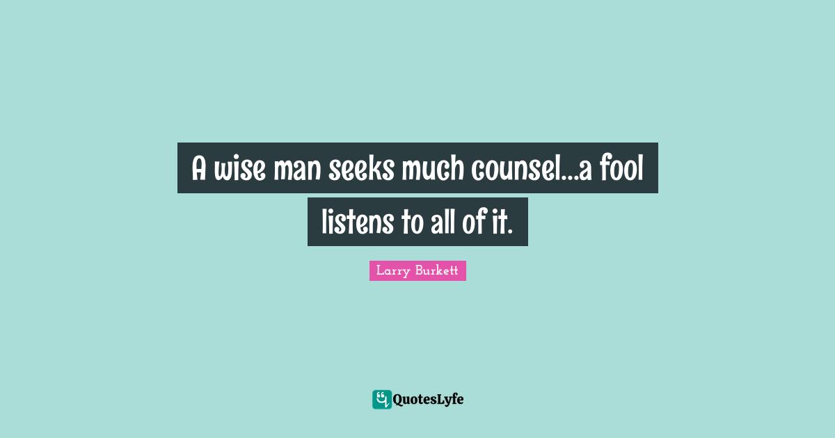 A wise man seeks much counsel...a fool listens to all of it.