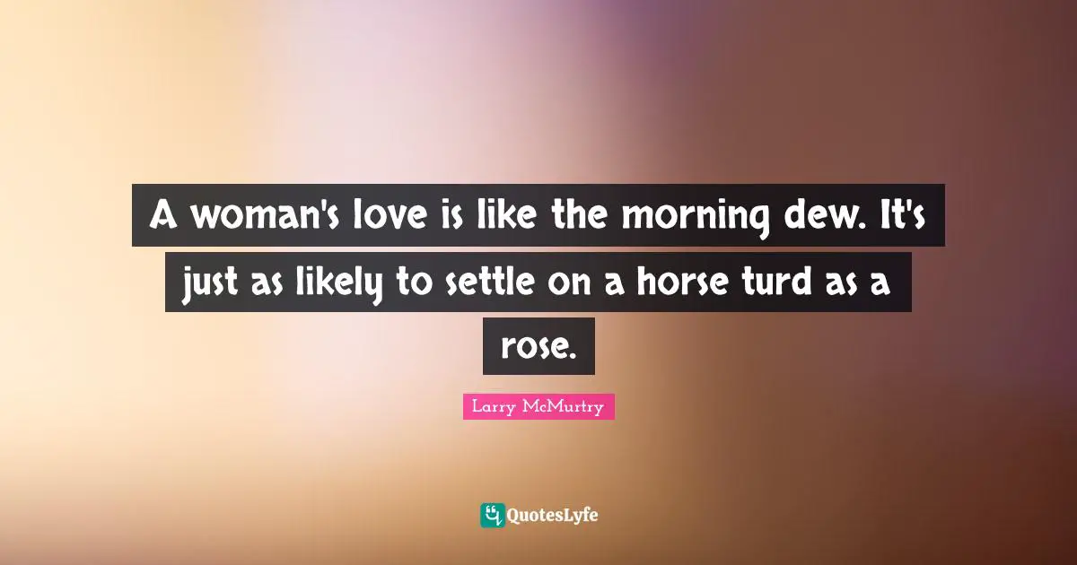Dew Quotes: "A woman's love is like the morning dew. It's just as likely to settle on a horse turd as a rose."