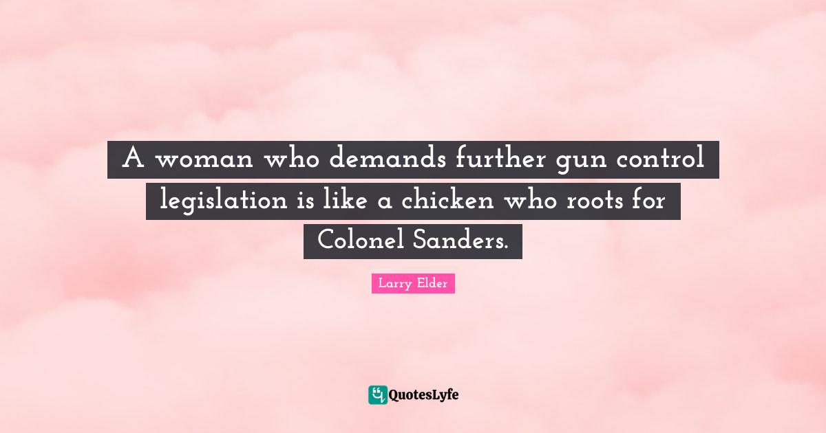 Roots Quotes: "A woman who demands further gun control legislation is like a chicken who roots for Colonel Sanders."