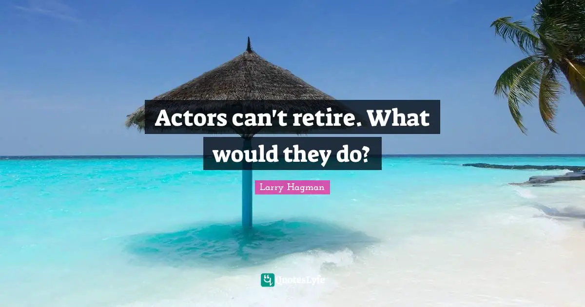 Actors can't retire. What would they do?