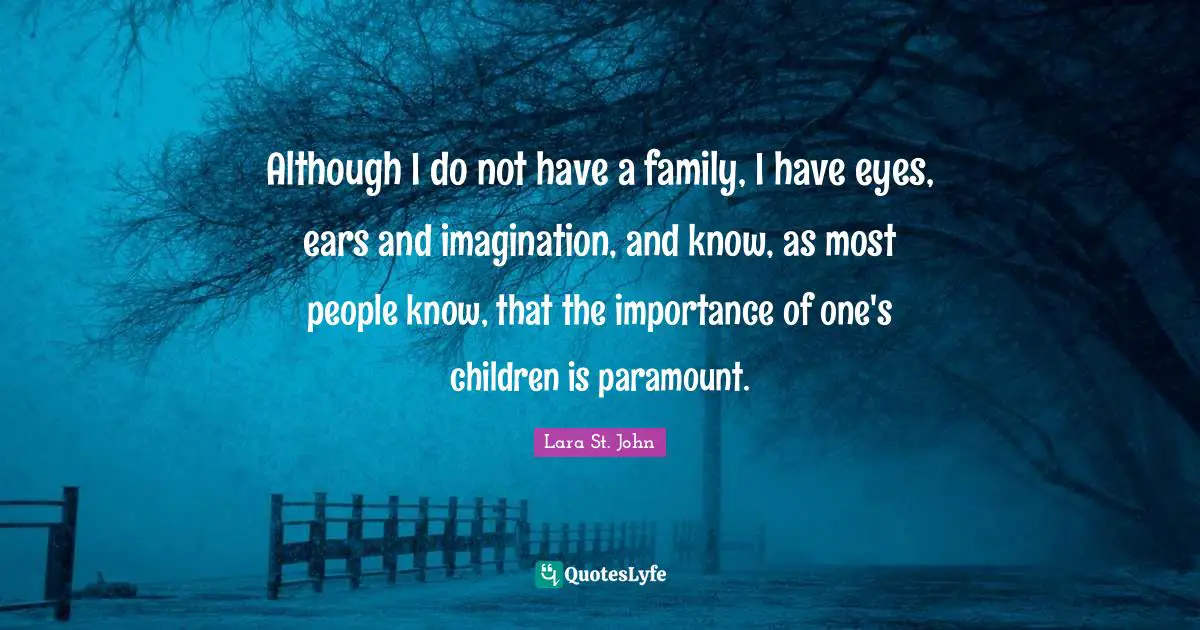 Although I do not have a family, I have eyes, ears and imagination, and know, as most people know, that the importance of one's children is paramount.