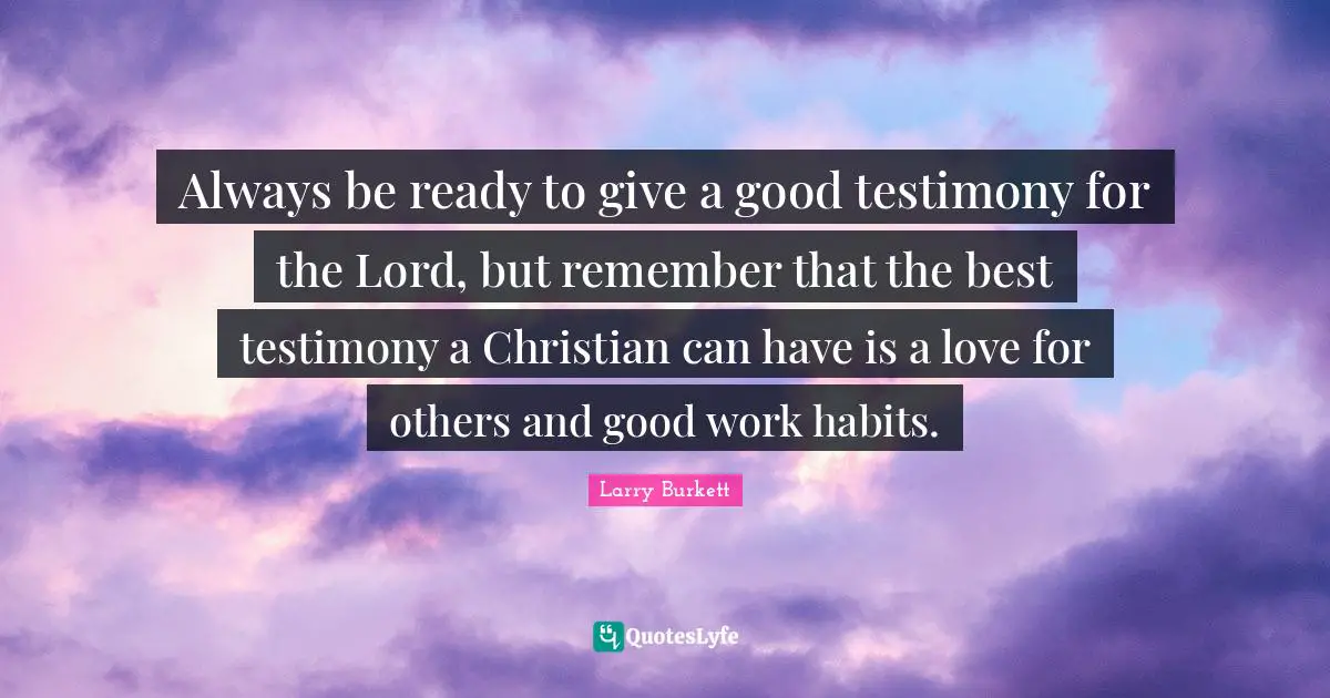 Always be ready to give a good testimony for the Lord, but remember that the best testimony a Christian can have is a love for others and good work habits.