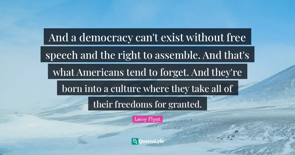 And a democracy can't exist without free speech and the right to assemble. And that's what Americans tend to forget. And they're born into a culture where they take all of their freedoms for granted.