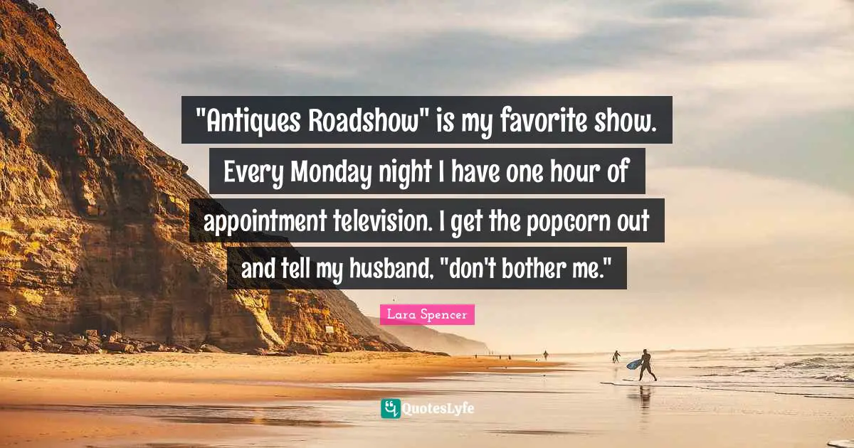 Television Quotes: ""Antiques Roadshow" is my favorite show. Every Monday night I have one hour of appointment television. I get the popcorn out and tell my husband, "don't bother me.""