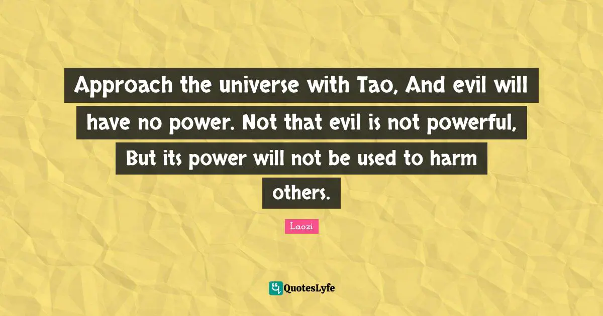 Approach the universe with Tao, And evil will have no power. Not that evil is not powerful, But its power will not be used to harm others.