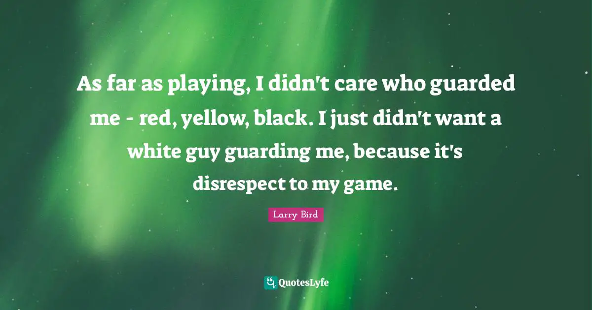 Guarded Quotes: "As far as playing, I didn't care who guarded me - red, yellow, black. I just didn't want a white guy guarding me, because it's disrespect to my game."
