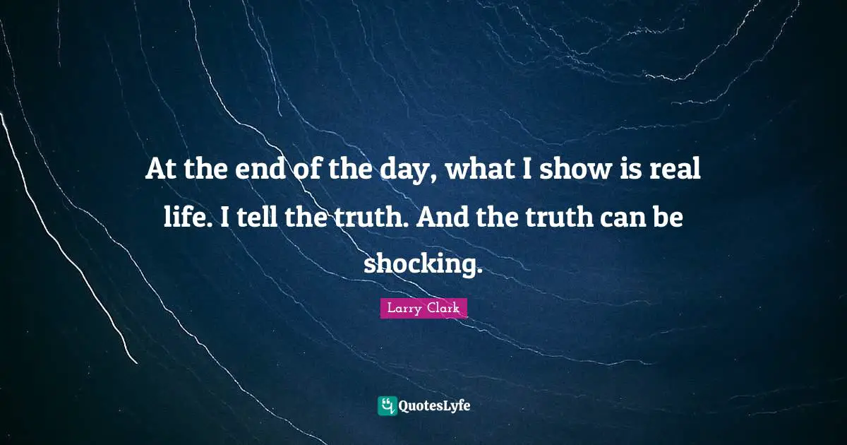 At the end of the day, what I show is real life. I tell the truth. And the truth can be shocking.