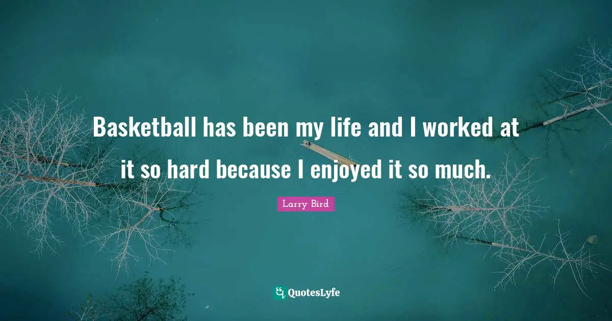Basketball has been my life and I worked at it so hard because I enjoyed it so much.