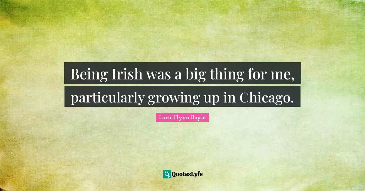Being Irish was a big thing for me, particularly growing up in Chicago.