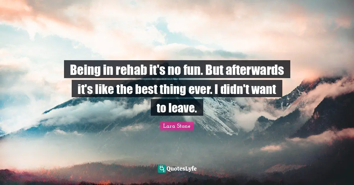 Being in rehab it's no fun. But afterwards it's like the best thing ever. I didn't want to leave.