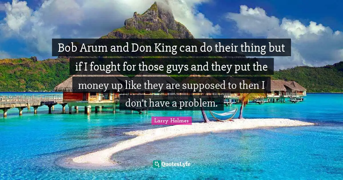 Larry Holmes Quotes: "Bob Arum and Don King can do their thing but if I fought for those guys and they put the money up like they are supposed to then I don't have a problem."
