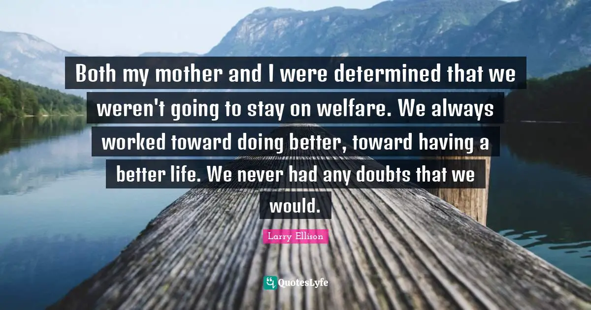 Better Life Quotes: "Both my mother and I were determined that we weren't going to stay on welfare. We always worked toward doing better, toward having a better life. We never had any doubts that we would."