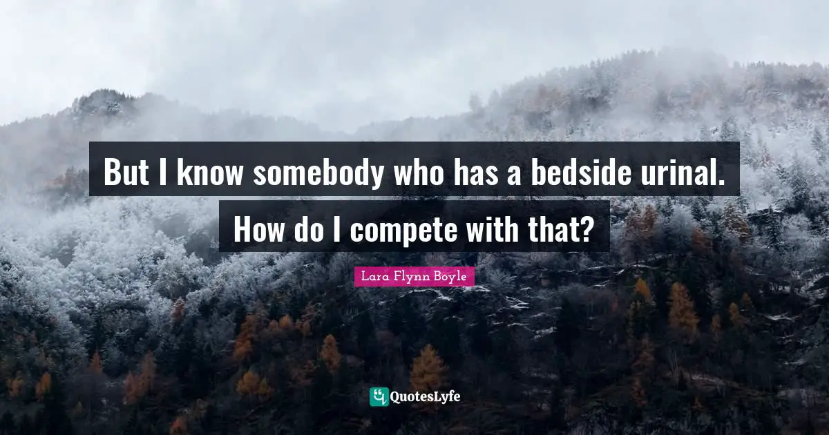 But I know somebody who has a bedside urinal. How do I compete with that?