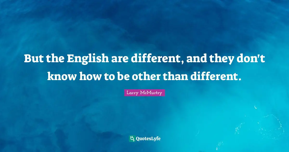 But the English are different, and they don't know how to be other than different.