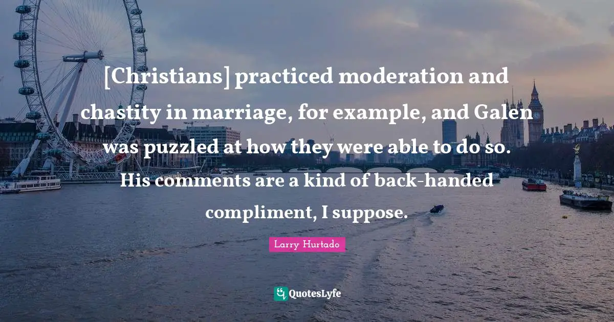 [Christians] practiced moderation and chastity in marriage, for example, and Galen was puzzled at how they were able to do so. His comments are a kind of back-handed compliment, I suppose.