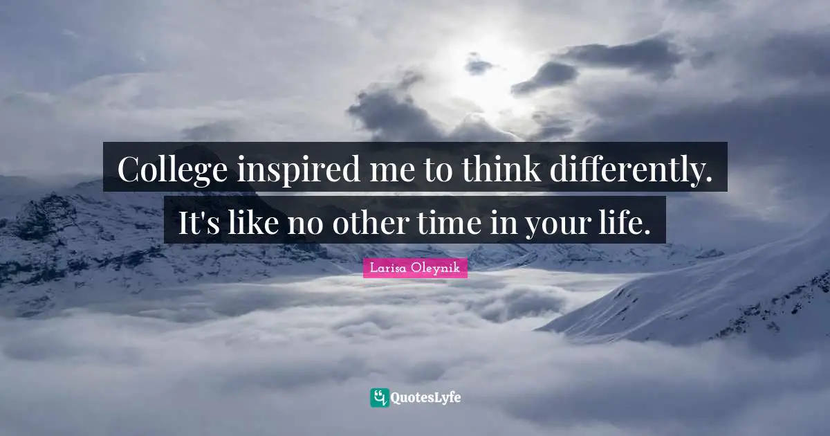 Inspired Quotes: "College inspired me to think differently. It's like no other time in your life."